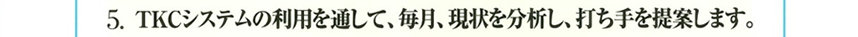 5.TKCシステムの利用を通して、毎月、現状を分析し、打ち手を提案します。