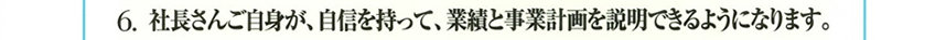 6.社長さんご自身が、自信を持って、業績と事業計画を説明できるようになります。